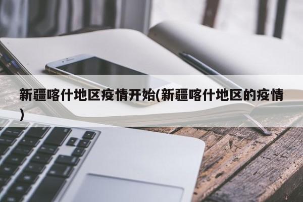 新疆喀什地区疫情开始(新疆喀什地区的疫情)