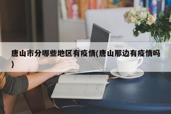 唐山市分哪些地区有疫情(唐山那边有疫情吗)