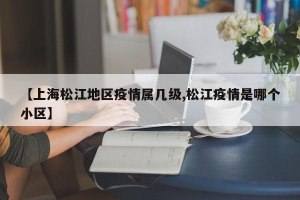 【上海松江地区疫情属几级,松江疫情是哪个小区】