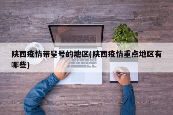 陕西疫情带星号的地区(陕西疫情重点地区有哪些)