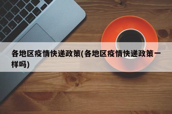 各地区疫情快递政策(各地区疫情快递政策一样吗)