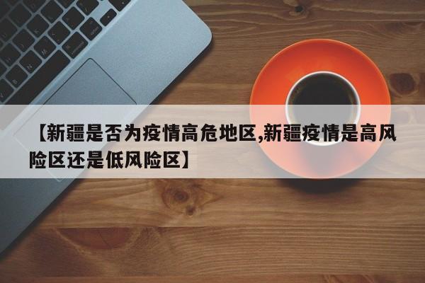 【新疆是否为疫情高危地区,新疆疫情是高风险区还是低风险区】