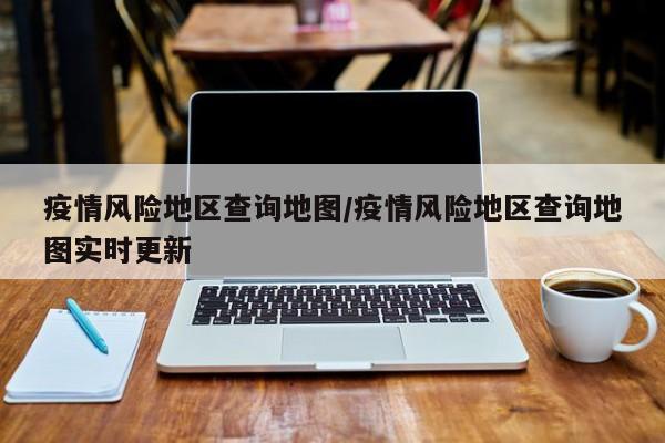 疫情风险地区查询地图/疫情风险地区查询地图实时更新