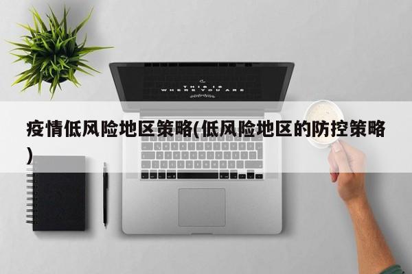 疫情低风险地区策略(低风险地区的防控策略)