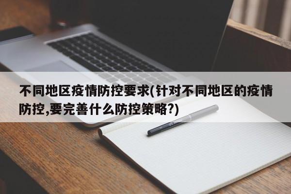 不同地区疫情防控要求(针对不同地区的疫情防控,要完善什么防控策略?)