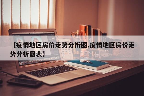 【疫情地区房价走势分析图,疫情地区房价走势分析图表】