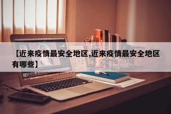 【近来疫情最安全地区,近来疫情最安全地区有哪些】