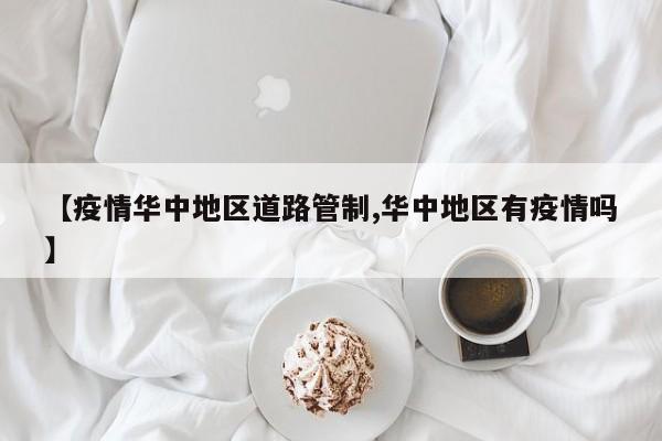 【疫情华中地区道路管制,华中地区有疫情吗】