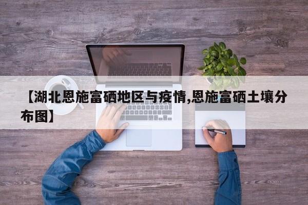 【湖北恩施富硒地区与疫情,恩施富硒土壤分布图】