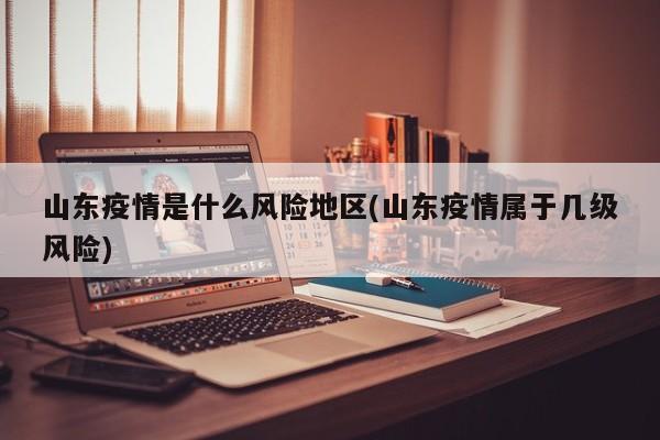 山东疫情是什么风险地区(山东疫情属于几级风险)
