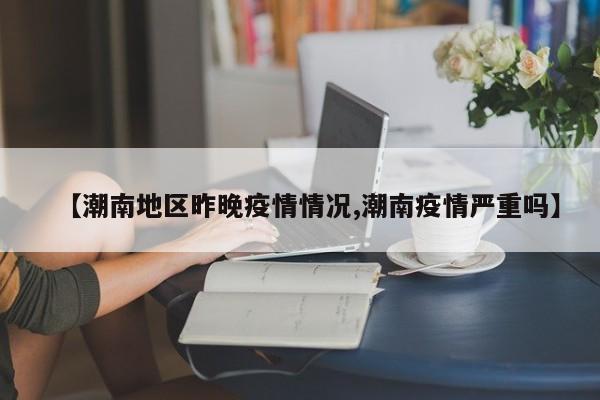 【潮南地区昨晚疫情情况,潮南疫情严重吗】