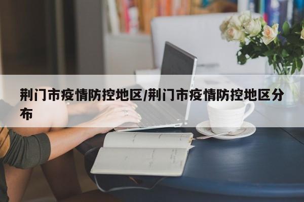荆门市疫情防控地区/荆门市疫情防控地区分布