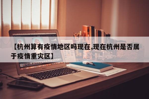 【杭州算有疫情地区吗现在,现在杭州是否属于疫情重灾区】