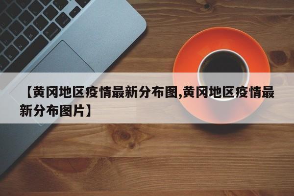 【黄冈地区疫情最新分布图,黄冈地区疫情最新分布图片】