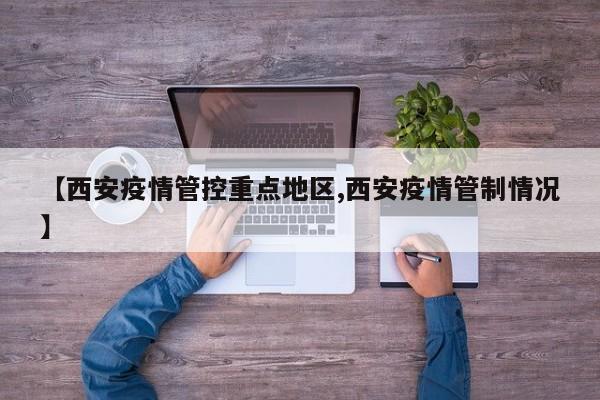 【西安疫情管控重点地区,西安疫情管制情况】