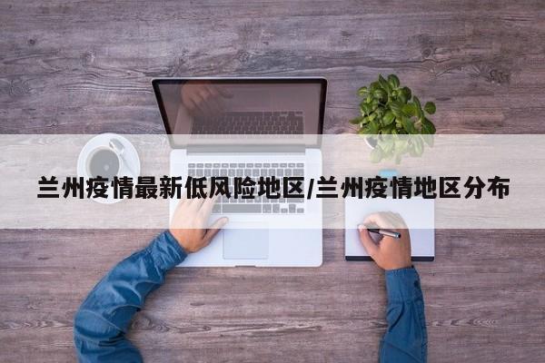 兰州疫情最新低风险地区/兰州疫情地区分布