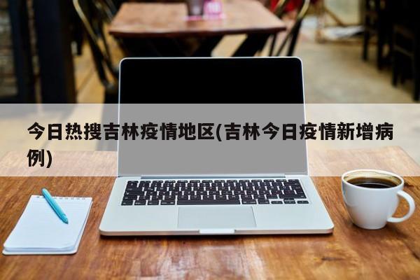 今日热搜吉林疫情地区(吉林今日疫情新增病例)