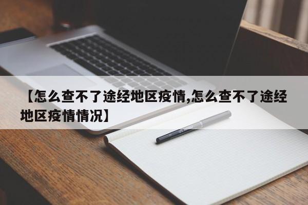 【怎么查不了途经地区疫情,怎么查不了途经地区疫情情况】