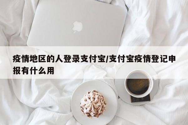 疫情地区的人登录支付宝/支付宝疫情登记申报有什么用