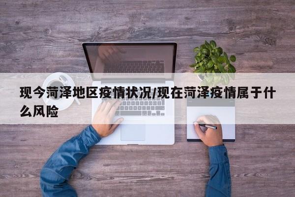 现今菏泽地区疫情状况/现在菏泽疫情属于什么风险