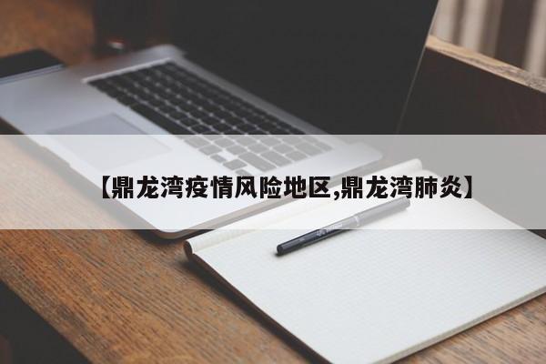【鼎龙湾疫情风险地区,鼎龙湾肺炎】