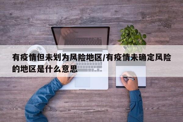 有疫情但未划为风险地区/有疫情未确定风险的地区是什么意思