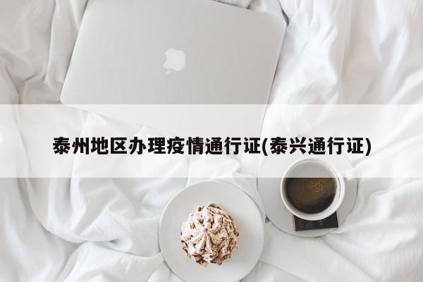 泰州地区办理疫情通行证(泰兴通行证)