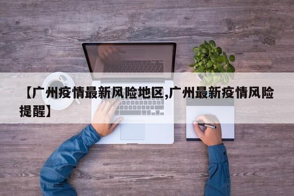 【广州疫情最新风险地区,广州最新疫情风险提醒】