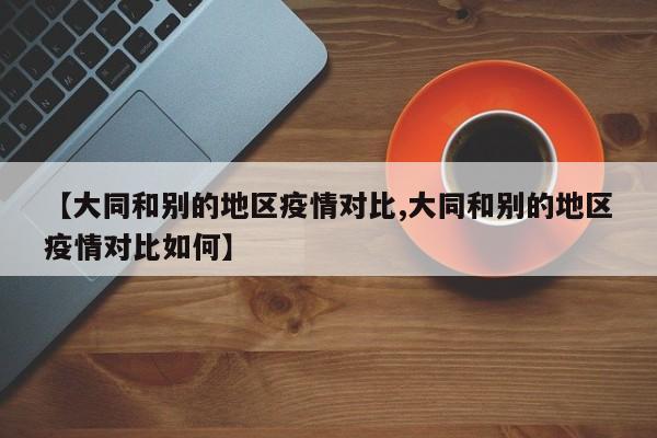 【大同和别的地区疫情对比,大同和别的地区疫情对比如何】