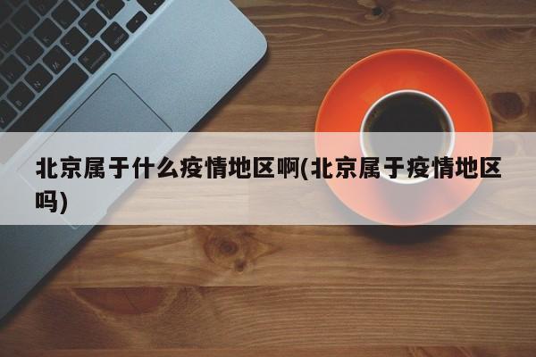 北京属于什么疫情地区啊(北京属于疫情地区吗)