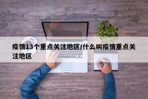 疫情13个重点关注地区/什么叫疫情重点关注地区