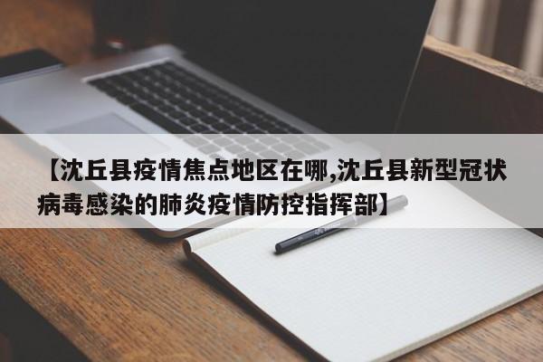 【沈丘县疫情焦点地区在哪,沈丘县新型冠状病毒感染的肺炎疫情防控指挥部】