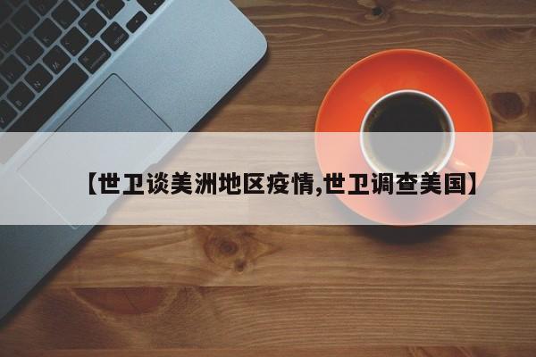 【世卫谈美洲地区疫情,世卫调查美国】