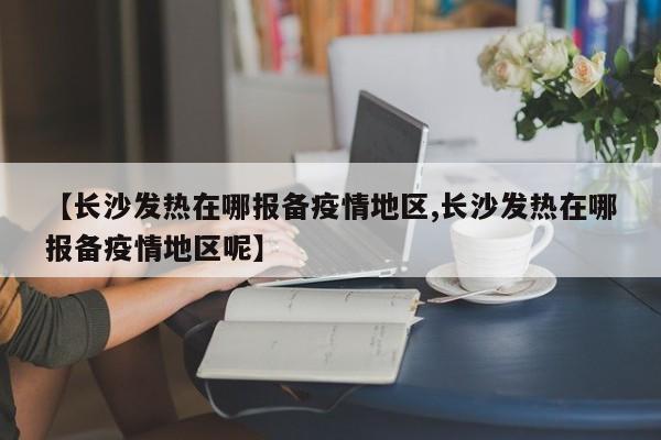 【长沙发热在哪报备疫情地区,长沙发热在哪报备疫情地区呢】
