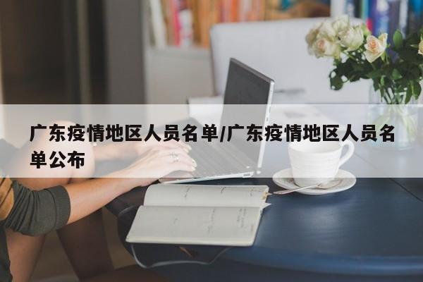 广东疫情地区人员名单/广东疫情地区人员名单公布