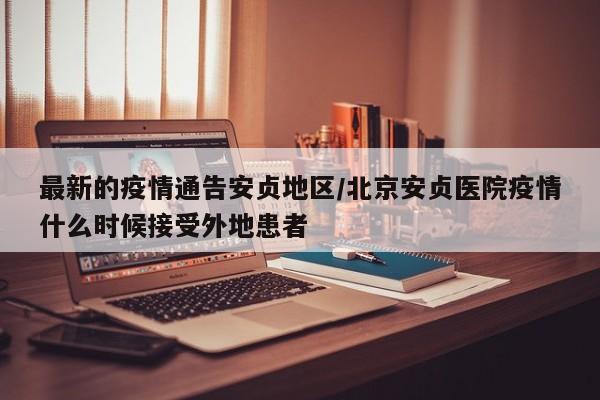 最新的疫情通告安贞地区/北京安贞医院疫情什么时候接受外地患者