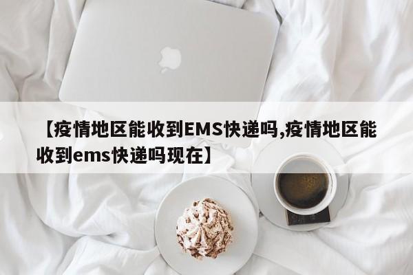 【疫情地区能收到EMS快递吗,疫情地区能收到ems快递吗现在】