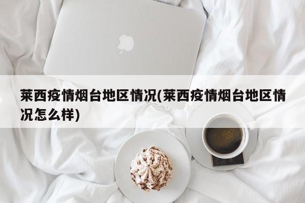 莱西疫情烟台地区情况(莱西疫情烟台地区情况怎么样)