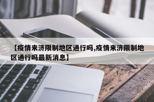 【疫情来济限制地区通行吗,疫情来济限制地区通行吗最新消息】
