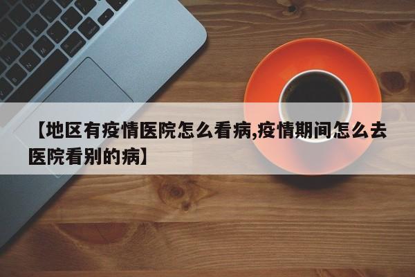 【地区有疫情医院怎么看病,疫情期间怎么去医院看别的病】
