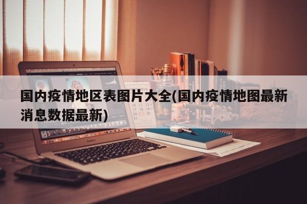 国内疫情地区表图片大全(国内疫情地图最新消息数据最新)