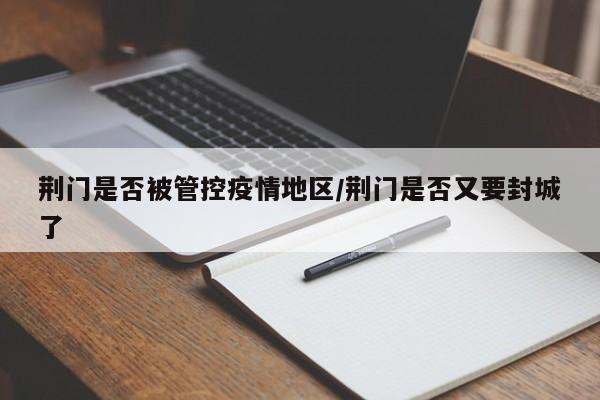荆门是否被管控疫情地区/荆门是否又要封城了