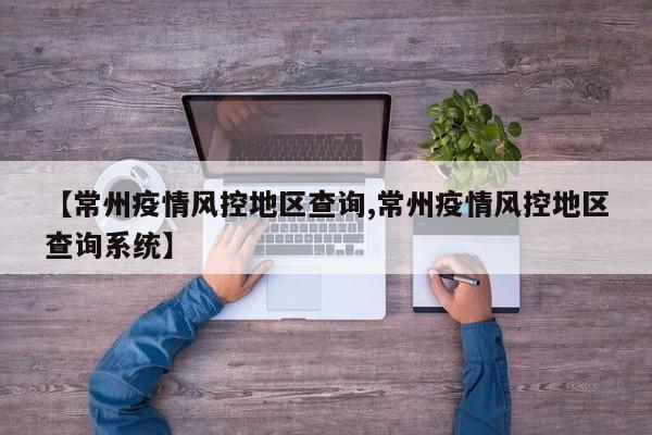 【常州疫情风控地区查询,常州疫情风控地区查询系统】