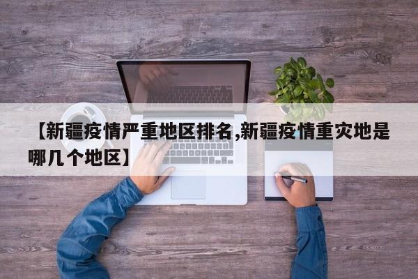 【新疆疫情严重地区排名,新疆疫情重灾地是哪几个地区】