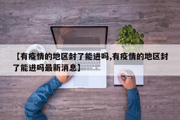【有疫情的地区封了能进吗,有疫情的地区封了能进吗最新消息】