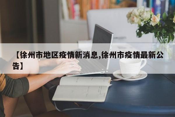 【徐州市地区疫情新消息,徐州市疫情最新公告】