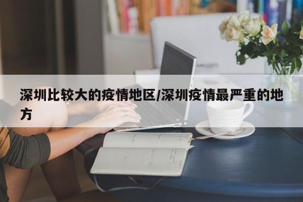 深圳比较大的疫情地区/深圳疫情最严重的地方