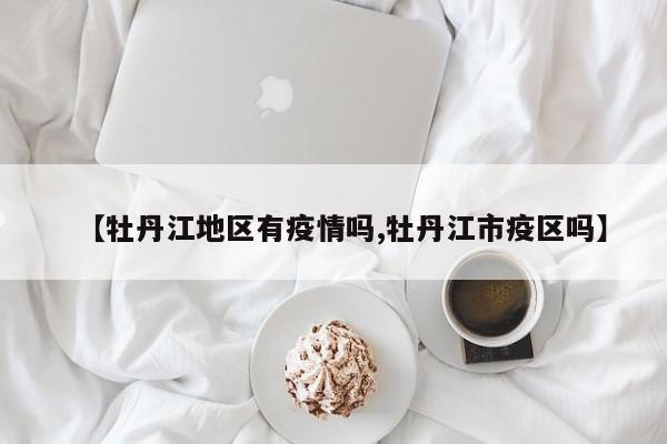【牡丹江地区有疫情吗,牡丹江市疫区吗】