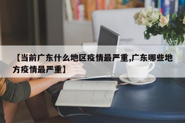 【当前广东什么地区疫情最严重,广东哪些地方疫情最严重】