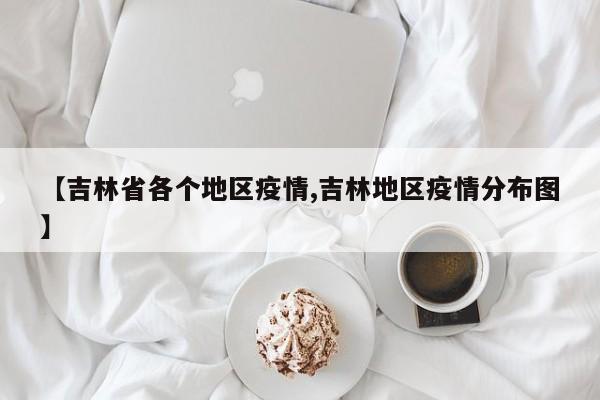 【吉林省各个地区疫情,吉林地区疫情分布图】